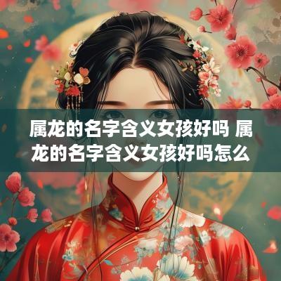 属龙的名字含义女孩好吗 属龙的名字含义女孩好吗怎么取