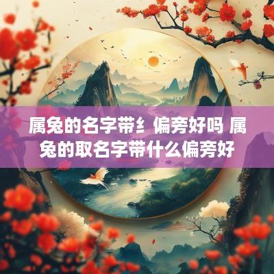 属兔的名字带纟偏旁好吗 属兔的取名字带什么偏旁好