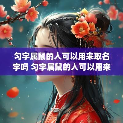 匀字属鼠的人可以用来取名字吗 匀字属鼠的人可以用来取名字吗女孩