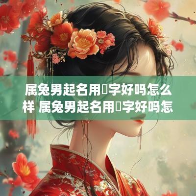 属兔男起名用喆字好吗怎么样 属兔男起名用喆字好吗怎么样呢