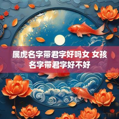 属虎名字带君字好吗女 女孩名字带君字好不好
