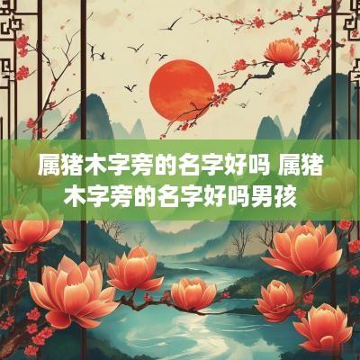 属猪木字旁的名字好吗 属猪木字旁的名字好吗男孩