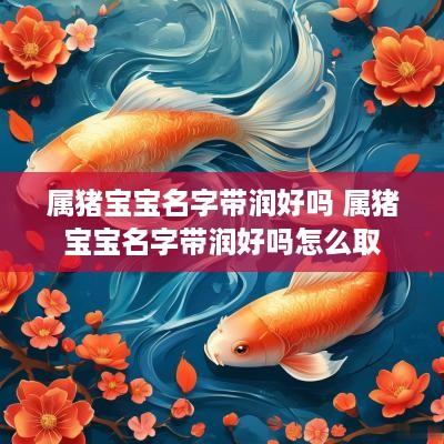 属猪宝宝名字带润好吗 属猪宝宝名字带润好吗怎么取