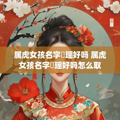 属虎女孩名字玥瑶好吗 属虎女孩名字玥瑶好吗怎么取