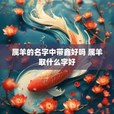 属羊的名字中带鑫好吗 属羊取什么字好