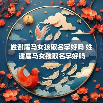 姓谢属马女孩取名字好吗 姓谢属马女孩取名字好吗