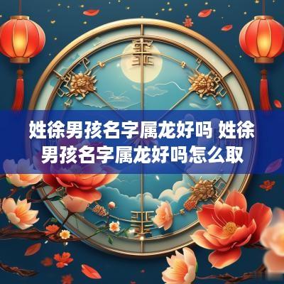 姓徐男孩名字属龙好吗 姓徐男孩名字属龙好吗怎么取