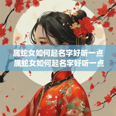 属蛇女如何起名字好听一点 属蛇女如何起名字好听一点的