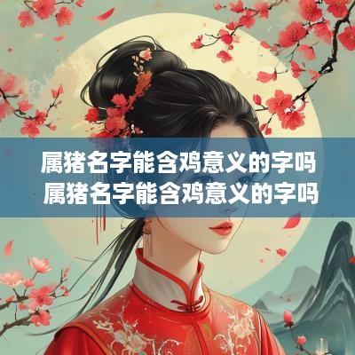 属猪名字能含鸡意义的字吗 属猪名字能含鸡意义的字吗女孩
