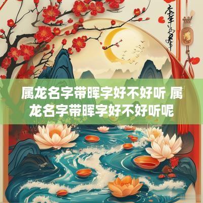 属龙名字带晖字好不好听 属龙名字带晖字好不好听呢