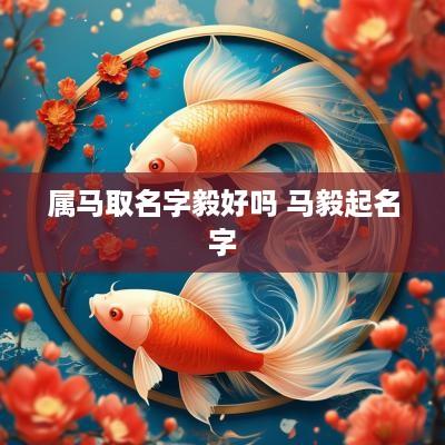 属马取名字毅好吗 马毅起名字