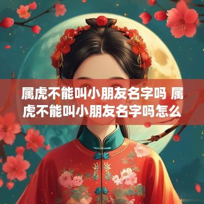 属虎不能叫小朋友名字吗 属虎不能叫小朋友名字吗怎么取
