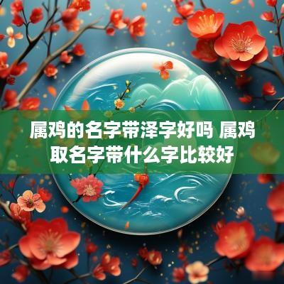 属鸡的名字带泽字好吗 属鸡取名字带什么字比较好