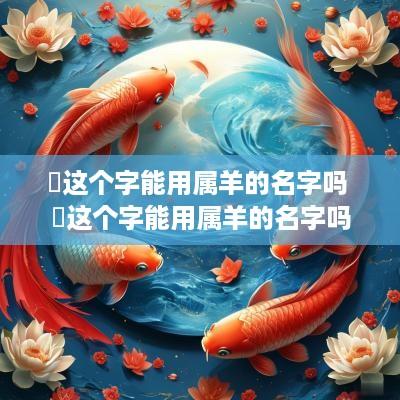 晧这个字能用属羊的名字吗 晧这个字能用属羊的名字吗