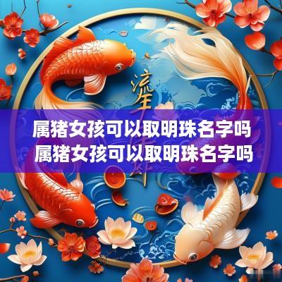 属猪女孩可以取明珠名字吗 属猪女孩可以取明珠名字吗好吗