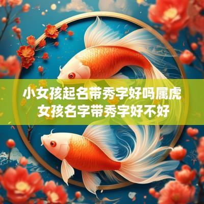 小女孩起名带秀字好吗属虎 女孩名字带秀字好不好