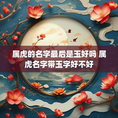 属虎的名字最后是玉好吗 属虎名字带玉字好不好