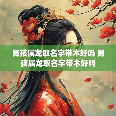 男孩属龙取名字带木好吗 男孩属龙取名字带木好吗