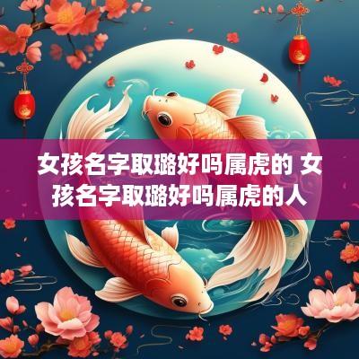 女孩名字取璐好吗属虎的 女孩名字取璐好吗属虎的人