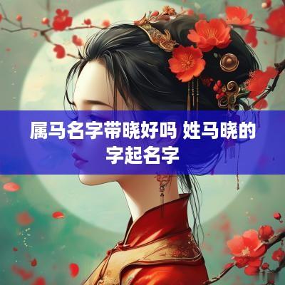 属马名字带晓好吗 姓马晓的字起名字