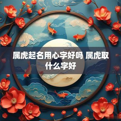 属虎起名用心字好吗 属虎取什么字好