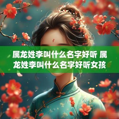 属龙姓李叫什么名字好听 属龙姓李叫什么名字好听女孩