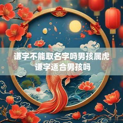 谦字不能取名字吗男孩属虎 谦字适合男孩吗