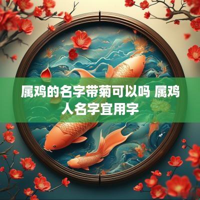属鸡的名字带菊可以吗 属鸡人名字宜用字