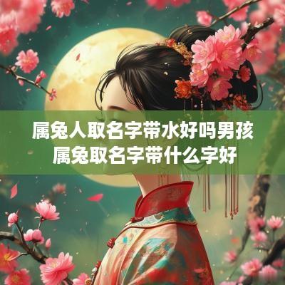 属兔人取名字带水好吗男孩 属兔取名字带什么字好