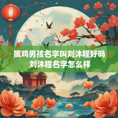属鸡男孩名字叫刘沐程好吗 刘沐程名字怎么样