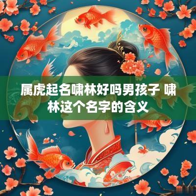 属虎起名啸林好吗男孩子 啸林这个名字的含义