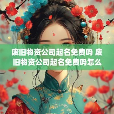 废旧物资公司起名免费吗 废旧物资公司起名免费吗怎么起
