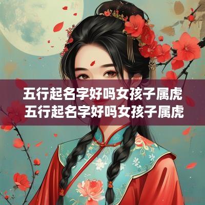 五行起名字好吗女孩子属虎 五行起名字好吗女孩子属虎的