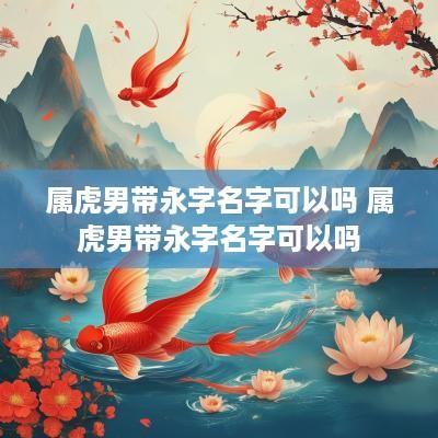 属虎男带永字名字可以吗 属虎男带永字名字可以吗