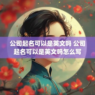 公司起名可以是英文吗 公司起名可以是英文吗怎么写