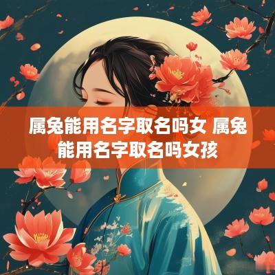 属兔能用名字取名吗女 属兔能用名字取名吗女孩