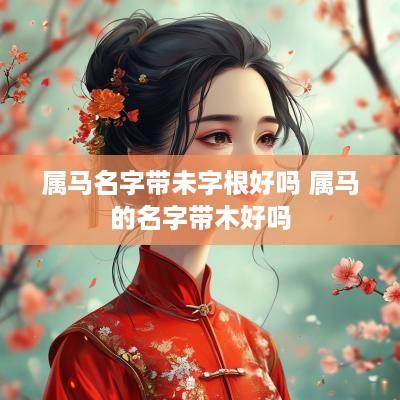 属马名字带未字根好吗 属马的名字带木好吗