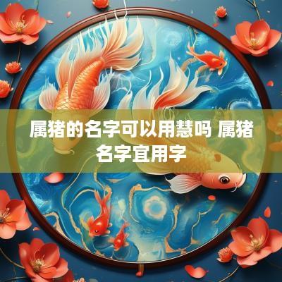 属猪的名字可以用慧吗 属猪名字宜用字