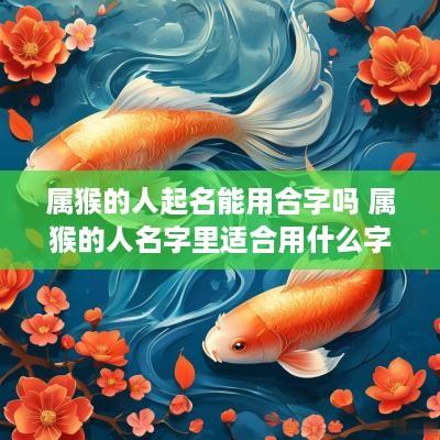 属猴的人起名能用合字吗 属猴的人名字里适合用什么字