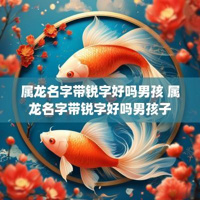 属龙名字带锐字好吗男孩 属龙名字带锐字好吗男孩子