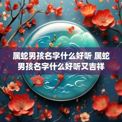 属蛇男孩名字什么好听 属蛇男孩名字什么好听又吉祥