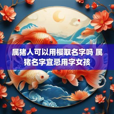 属猪人可以用樱取名字吗 属猪名字宜忌用字女孩