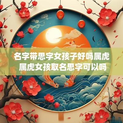 名字带思字女孩子好吗属虎 属虎女孩取名思字可以吗