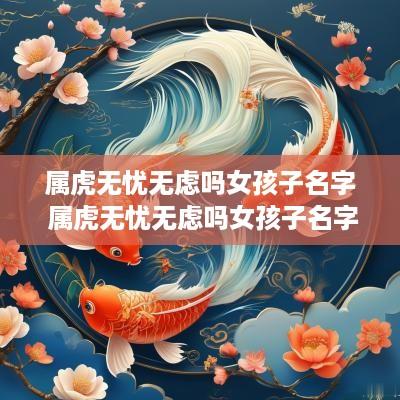属虎无忧无虑吗女孩子名字 属虎无忧无虑吗女孩子名字叫什么