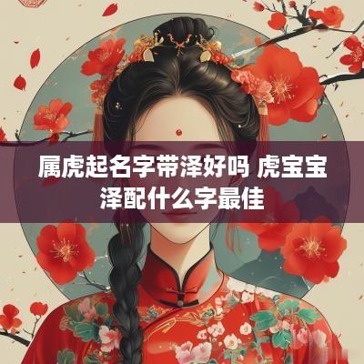 属虎起名字带泽好吗 虎宝宝泽配什么字最佳