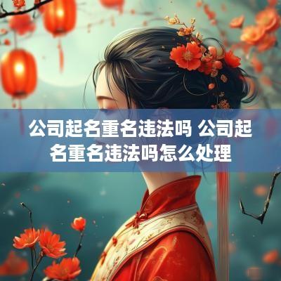 公司起名重名违法吗 公司起名重名违法吗怎么处理