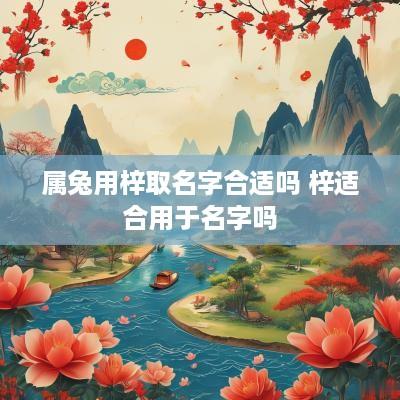 属兔用梓取名字合适吗 梓适合用于名字吗