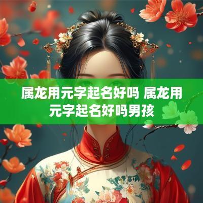 属龙用元字起名好吗 属龙用元字起名好吗男孩