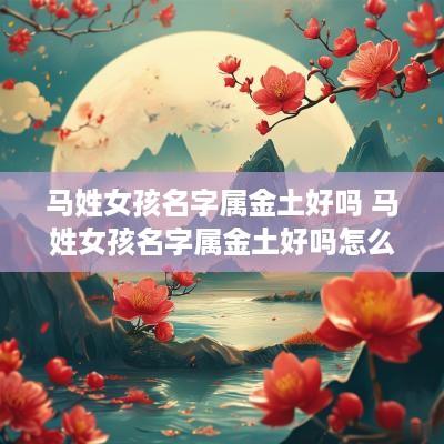 马姓女孩名字属金土好吗 马姓女孩名字属金土好吗怎么取