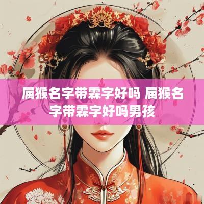 属猴名字带霖字好吗 属猴名字带霖字好吗男孩 属猴名字带霖字好吗 属猴名字带霖字好吗男孩